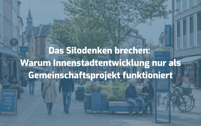 Das Silodenken brechen: Warum Innenstadtentwicklung nur als Gemeinschaftsprojekt funktioniert